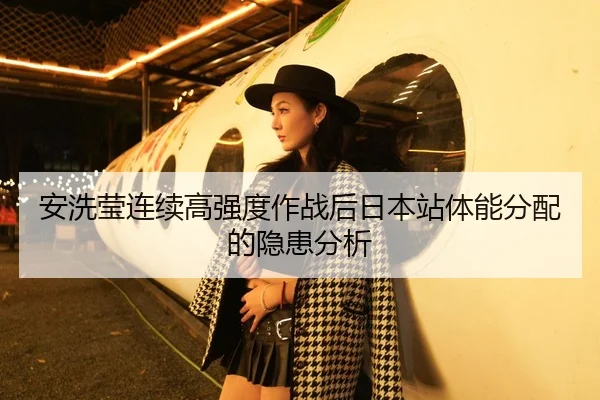 安洗莹连续高强度作战后日本站体能分配的隐患分析