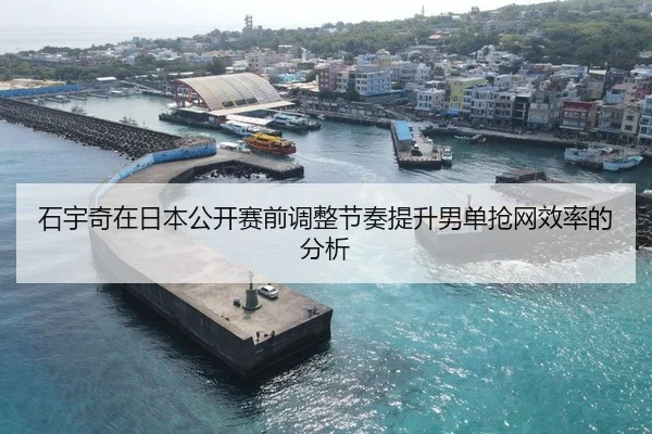 石宇奇在日本公开赛前调整节奏提升男单抢网效率的分析