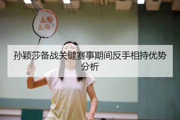 孙颖莎备战关键赛事期间反手相持优势分析