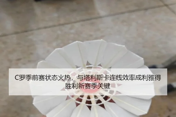 C罗季前赛状态火热，与塔利斯卡连线效率成利雅得胜利新赛季关键