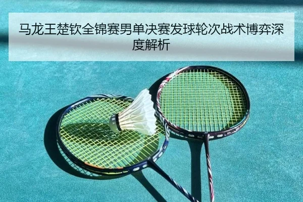 马龙王楚钦全锦赛男单决赛发球轮次战术博弈深度解析