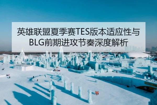 英雄联盟夏季赛TES版本适应性与BLG前期进攻节奏深度解析