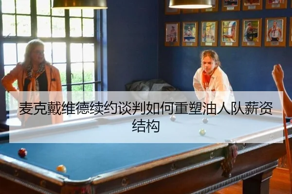 麦克戴维德续约谈判如何重塑油人队薪资结构