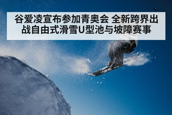 谷爱凌宣布参加青奥会 全新跨界出战自由式滑雪U型池与坡障赛事