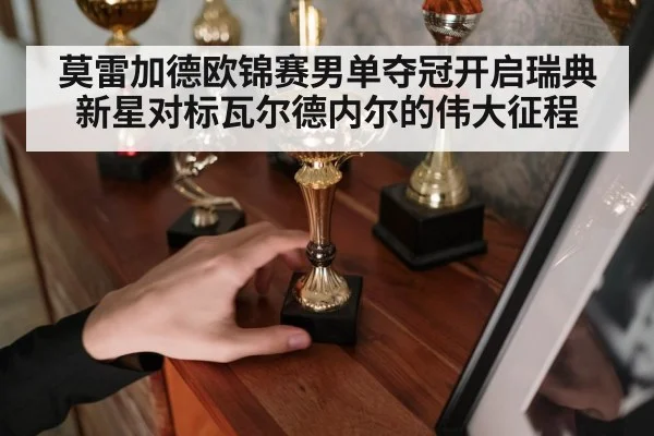 莫雷加德欧锦赛男单夺冠开启瑞典新星对标瓦尔德内尔的伟大征程