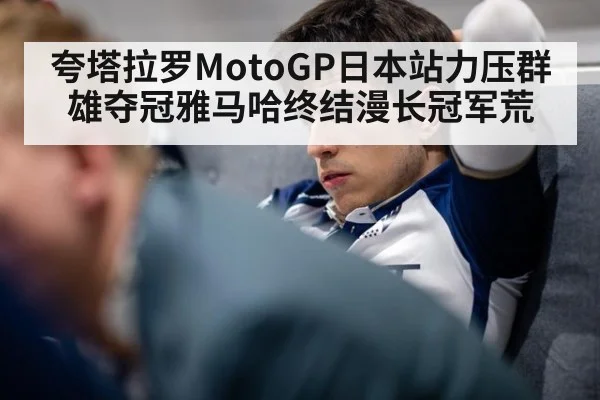 夸塔拉罗MotoGP日本站力压群雄夺冠雅马哈终结漫长冠军荒