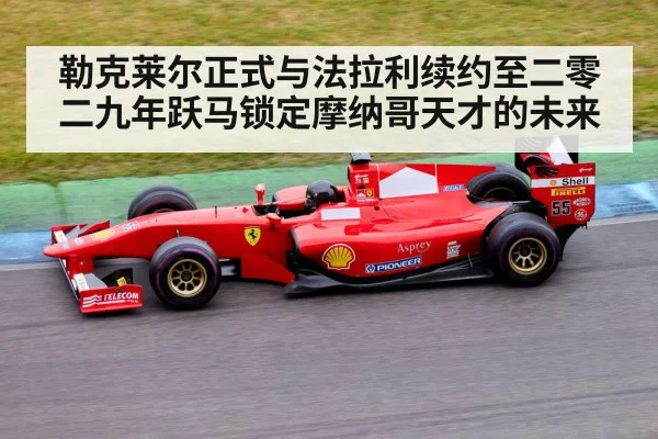 勒克莱尔正式与法拉利续约至二零二九年跃马锁定摩纳哥天才的未来